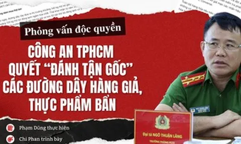 Phỏng vấn độc quyền: Công an TPHCM quyết “đánh tận gốc” các đường dây hàng giả, thực phẩm bẩn