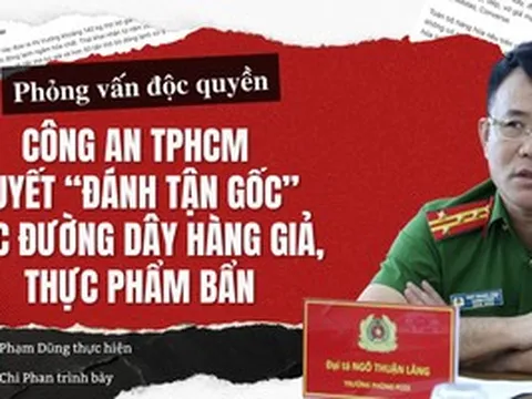 Phỏng vấn độc quyền: Công an TPHCM quyết “đánh tận gốc” các đường dây hàng giả, thực phẩm bẩn